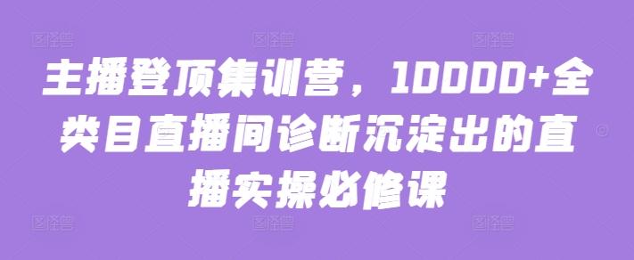 c4cd828aebb11b592e57ab79ddedb537.jpeg 主播登顶集训营,10000+全类目直播间诊断沉淀出的直播实操必修课