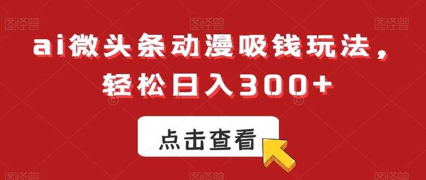 c54e231bdbf5948ee863724f05248090.jpeg ai微头条动漫吸钱玩法,轻松日入300+【揭秘】