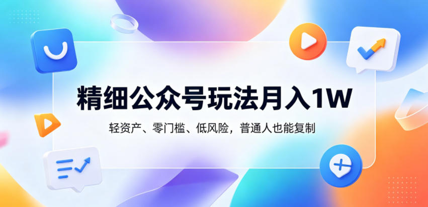 精细公众号玩法月入1W,轻资产、零门槛、低风险,普通人也能复制【揭秘】-鼎铸网