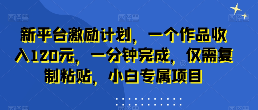 新平台激励计划，一个作品收入120元，一分钟完成，仅需复制粘贴，小白专属项目【揭秘】-鼎铸网