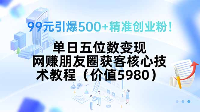 99元引爆500+精准创业粉!单日五位数变现,网赚朋友圈获客核心技术教程...-鼎铸网