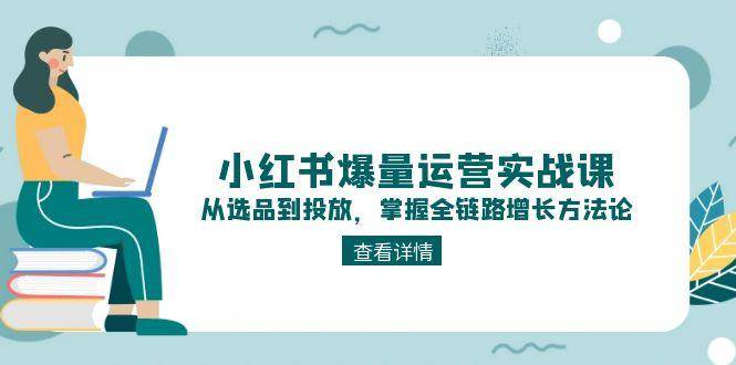 小红书爆量运营实战课：从选品到投放，掌握全链路增长方法论-鼎铸网