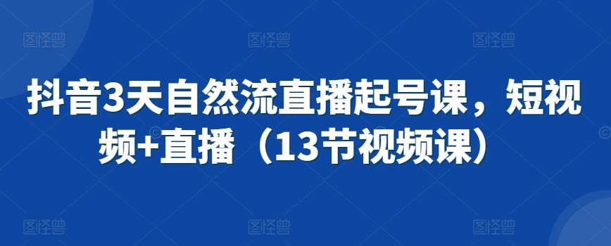抖音3天自然流直播起号课，短视频+直播(13节视频课)-鼎铸网