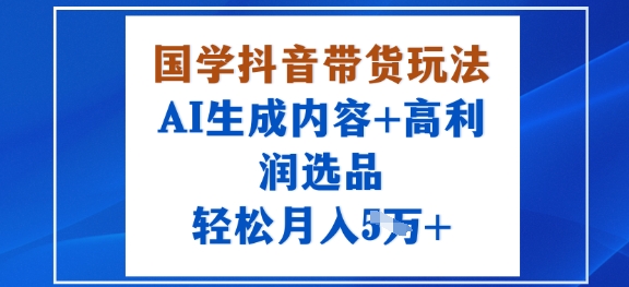 国学抖音带货玩法，AI生成内容+高利润选品，轻松月入1W+-鼎铸网