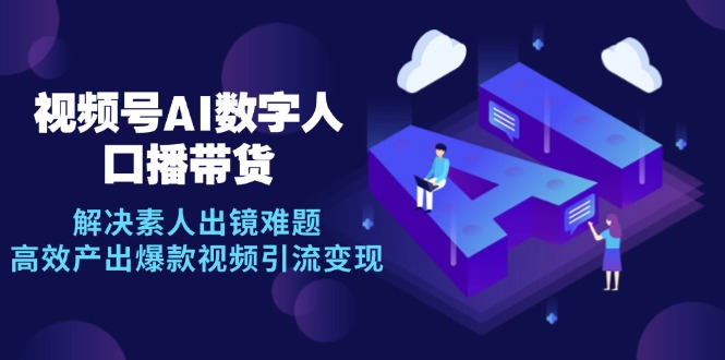 视频号数字人AI口播带货，解决素人出镜难题，高效产出爆款视频引流变现-鼎铸网