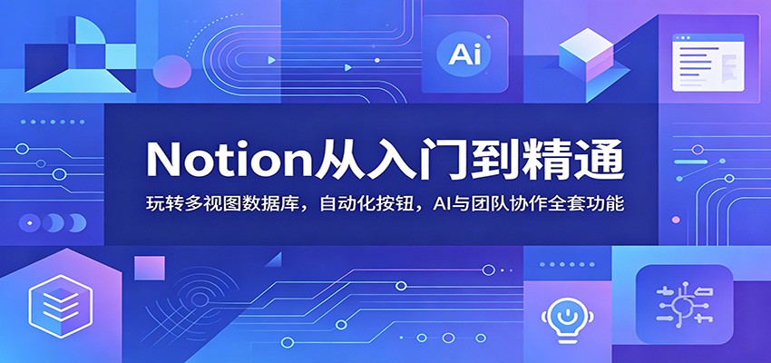 Notion从入门到精通：玩转多视图数据库，自动化按钮，AI与团队协作全套功能-鼎铸网