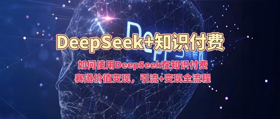 如何使用DeepSeek在知识付费赛道价值变现,引流+变现全流程-鼎铸网