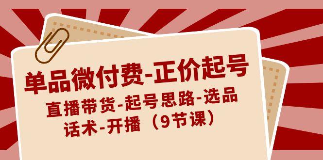 单品微付费正价起号:直播带货-起号思路-选品-话术-开播(9节课)-鼎铸网