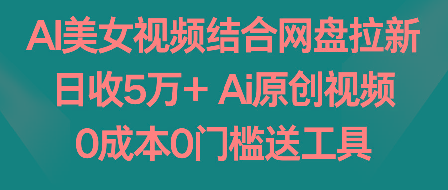 AI美女视频结合网盘拉新，日收5万+ 两分钟一条Ai原创视频，0成本0门槛送工具-鼎铸网