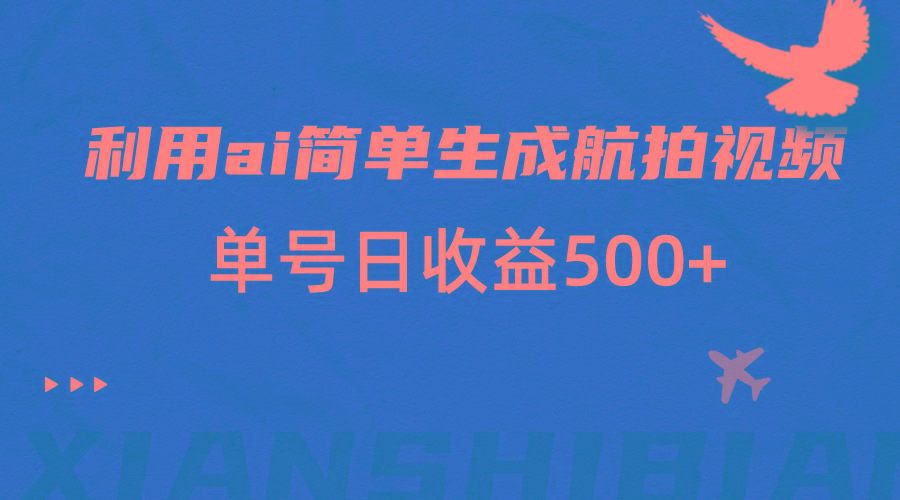 利用ai简单复制粘贴，生成航拍视频，单号日收益500+-鼎铸网