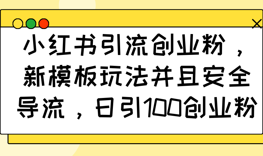 小红书引流创业粉，新模板玩法并且安全导流，日引100创业粉-鼎铸网
