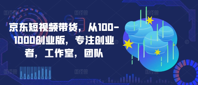 c95aa560608d4e33056c9d8dfebf62c3.jpeg 京东短视频带货,从100-1000创业版,专注创业者,工作室,团队