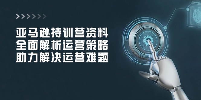 亚马逊持训营资料，全面解析运营策略，助力解决运营难题-鼎铸网