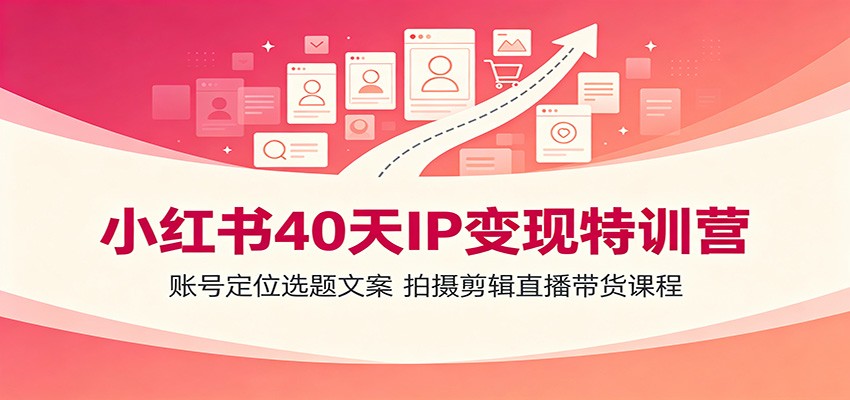 小红书40天IP变现特训营：账号定位选题文案，拍摄剪辑直播带货课程-鼎铸网