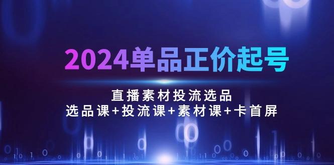 2024单品正价起号，直播素材投流选品：选品课+投流课+素材课+卡首屏/100节-鼎铸网