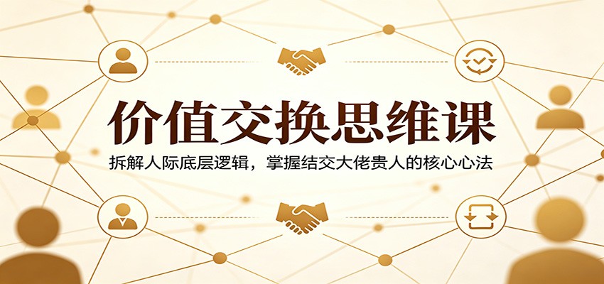价值交换思维课:拆解人际底层逻辑,掌握结交大佬贵人的核心心法-鼎铸网