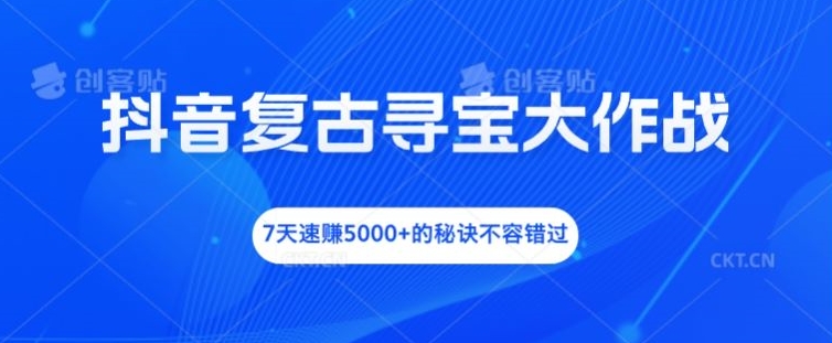 抖音复古寻宝大作战，7天速赚5000+的秘诀不容错过【揭秘】-鼎铸网