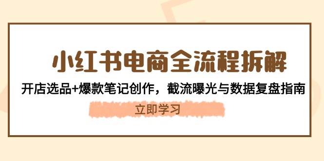 小红书电商全流程拆解：开店选品+爆款笔记创作，截流曝光与数据复盘指南-鼎铸网