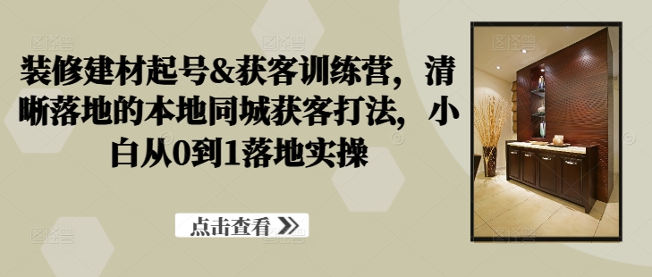 cb07b74e95fe62b8672d2f6326abe4db.jpeg 装修建材起号&获客训练营,清晰落地的本地同城获客打法,小白从0到1落地实操