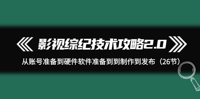 cb096ca2f7bd499676e0869a823333dc.jpeg (9633期)影视 综纪技术攻略2.0:从账号准备到硬件软件准备到到制作到发布(26节)