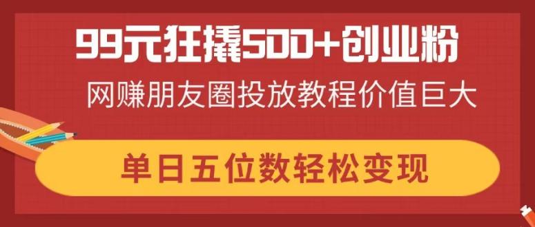 cb177b797b70896349664dfaada92bab.jpeg 99元狂撬500+创业粉,网赚朋友圈投放教程价值巨大,单日五位数轻松变现