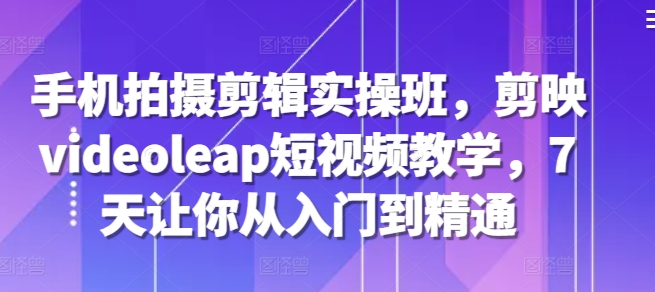 cb58a430e29295f846847edc72af1249.jpeg 手机拍摄剪辑实操班,剪映videoleap短视频教学,7天让你从入门到精通