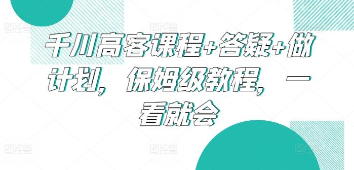 cb67ac51bba0adca7e82873434bf1c7a.jpeg 千川高客课程+答疑+做计划,保姆级教程,一看就会