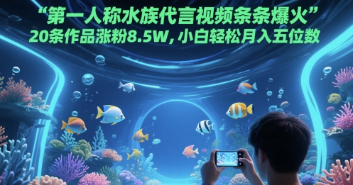 第一人称水族代言视频条条爆火,20条作品涨粉8.5W,小白轻松月入五位数-鼎铸网