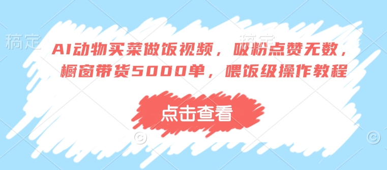 AI动物买菜做饭视频，吸粉点赞无数，橱窗带货5000单，喂饭级操作教程-鼎铸网