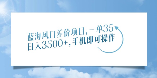 蓝海风口差价项目，一单35，日入3500+，手机即可操作-鼎铸网