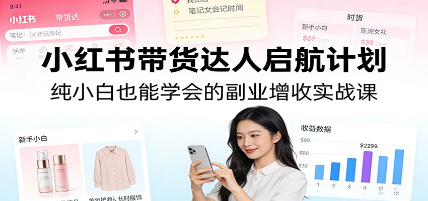 小红书带货达人启航计划:纯小白也能学会的副业增收实战课-鼎铸网