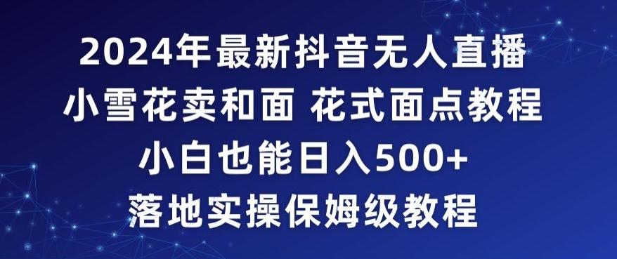 cc51546310afdda00245def1f095dc27.jpeg 2024年抖音最新无人直播小雪花卖和面、花式面点教程小白也能日入500+落地实操保姆级教程【揭秘】