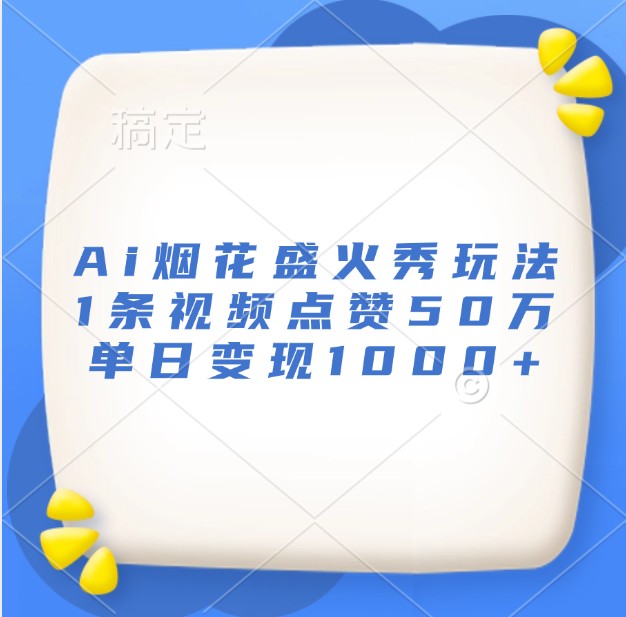 Ai烟花盛火秀玩法,1条视频点赞50万,单日变现1000+-鼎铸网