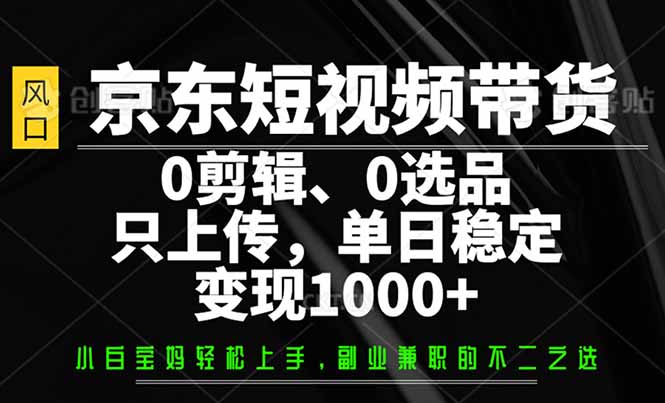 京东短视频带货，0剪辑，0选品，只需上传素材，单日稳定变现1000+-鼎铸网