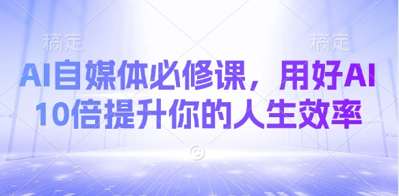 cc9e1e20bb3009e54fc4d6c3359ce0c2.jpeg AI自媒体必修课,用好AI 10倍提升你的人生效率
