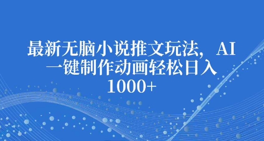 最新无脑小说推文玩法，AI一键制作动画轻松日入多张【揭秘】-鼎铸网