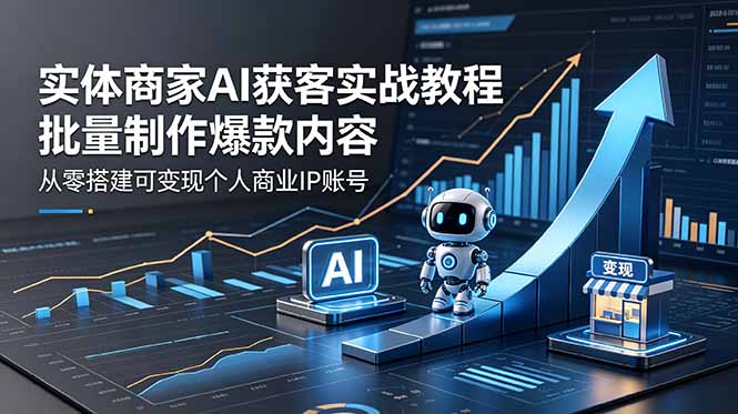 实体商家AI获客实战教程:批量制作爆款内容,从零搭建可变现个人商业IP账号-鼎铸网