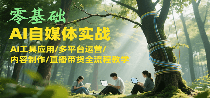 零基础AI自媒体实战，AI工具应用/多平台运营/内容制作/直播带货全流程教学-鼎铸网