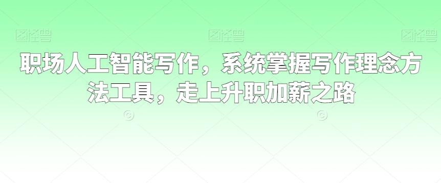 职场人工智能写作,系统掌握写作理念方法工具,走上升职加薪之路-鼎铸网