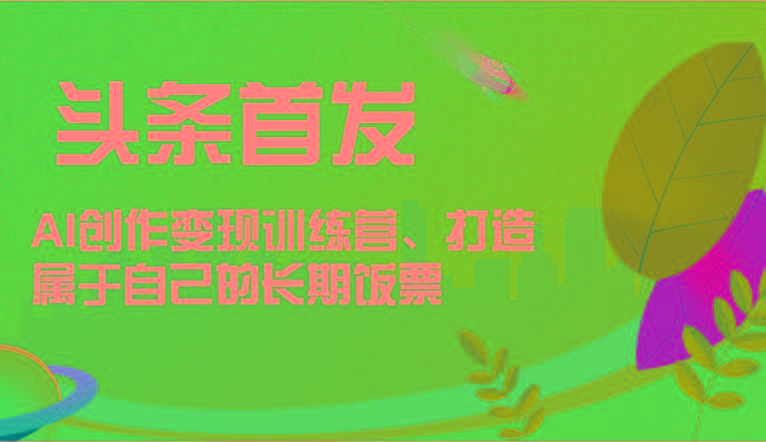 头条首发 AI创作变现训练营，打造属于自己的长期饭票-鼎铸网