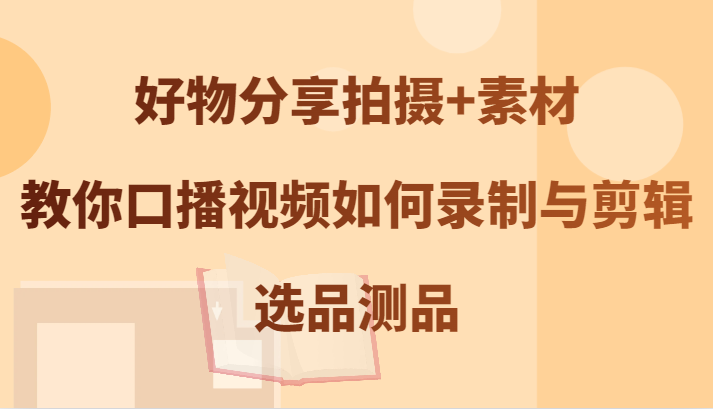 好物分享拍摄+素材,教你口播视频如何录制与剪辑,选品测品-鼎铸网