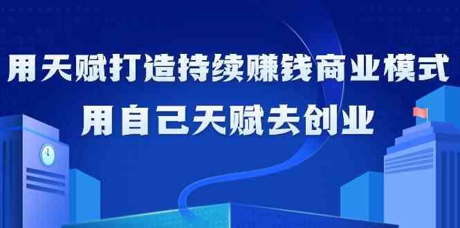 如何利用天赋打造持续赚钱商业模式，用自己天赋去创业(21节课)-鼎铸网