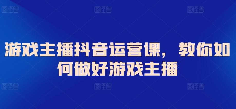 游戏主播抖音运营课，教你如何做好游戏主播-鼎铸网