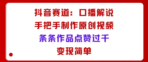 抖音赛道：口播解说，手把手教你制作原创视频，条条作品点赞过千，变现简单-鼎铸网