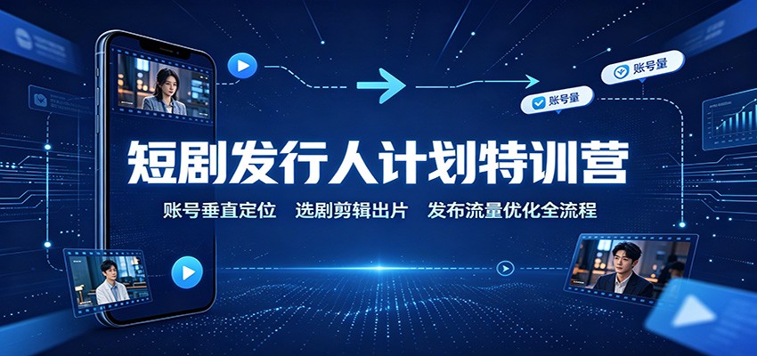短剧发行人计划特训营：账号垂直定位，选剧剪辑出片，发布流量优化全流程-鼎铸网
