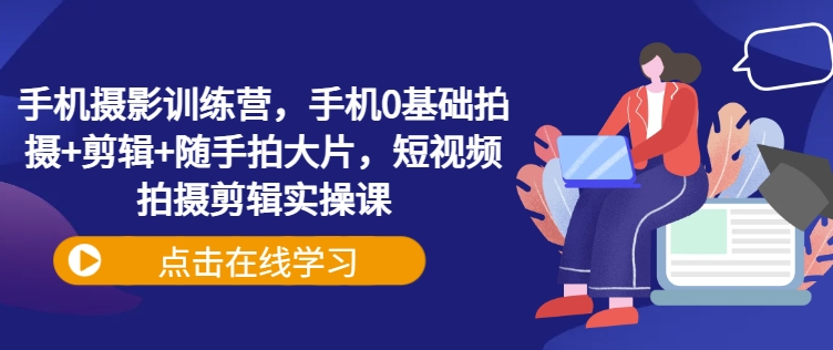 cf5147ecafb2afb8fd356c29fbc348bc.jpeg 手机摄影训练营,手机0基础拍摄+剪辑+随手拍大片,短视频拍摄剪辑实操课
