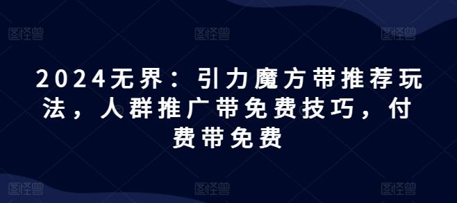 2024无界：引力魔方带推荐玩法，人群推广带免费技巧，付费带免费-鼎铸网