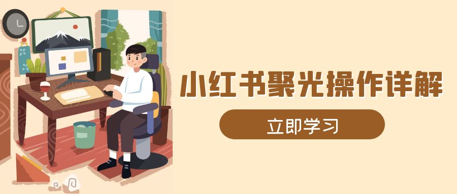 小红书聚光操作详解，涵盖素材、开户、定位、计划搭建等全流程实操-鼎铸网