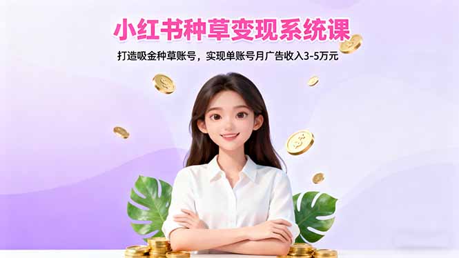 小红书种草变现系统课:打造吸金种草账号,实现单账号月广告收入3-5万元-鼎铸网
