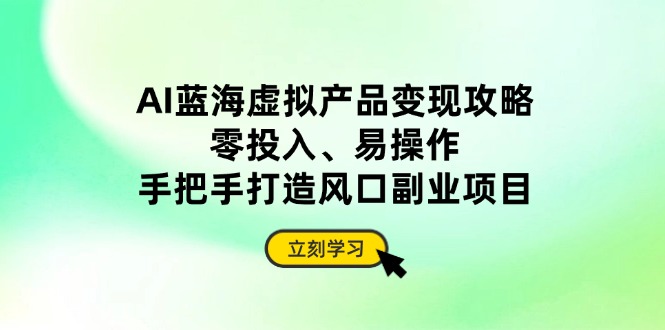 AI蓝海虚拟产品变现攻略，零投入、易操作，手把手打造风口副业项目-鼎铸网